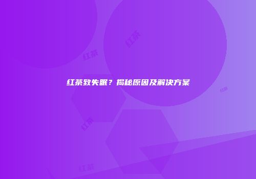 红茶致失眠？揭秘原因及解决方案