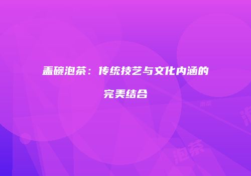 盖碗泡茶：传统技艺与文化内涵的完美结合