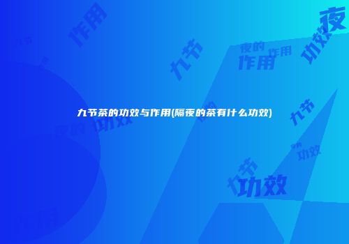 九节茶的功效与作用(隔夜的茶有什么功效)