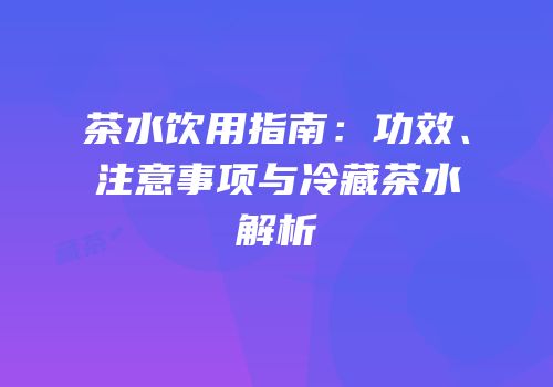 茶水饮用指南：功效、注意事项与冷藏茶水解析