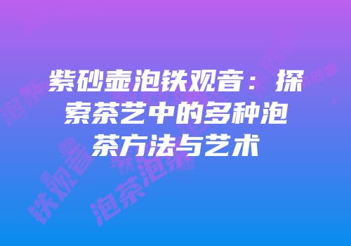 紫砂壶泡铁观音：探索茶艺中的多种泡茶方法与艺术