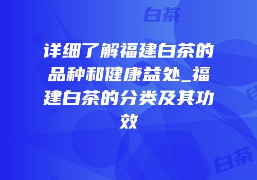 详细了解福建白茶的品种和健康益处_福建白茶的分类及其功效
