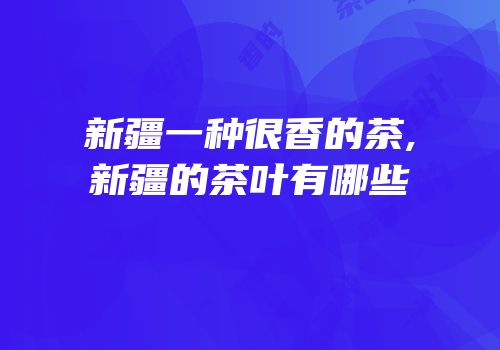 新疆一种很香的茶,新疆的茶叶有哪些