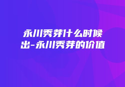 永川秀芽什么时候出-永川秀芽的价值