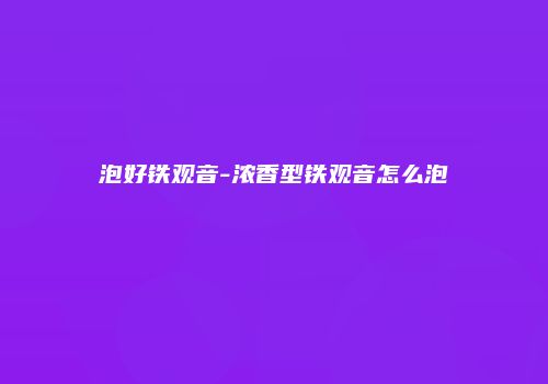泡好铁观音-浓香型铁观音怎么泡