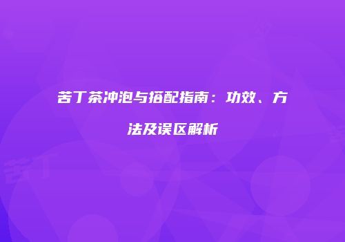 苦丁茶冲泡与搭配指南：功效、方法及误区解析