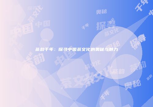 茶韵千年：探寻中国茶文化的奥秘与魅力