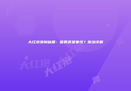 大红袍泡制秘籍：暖胃还是寒性？泡法详解
