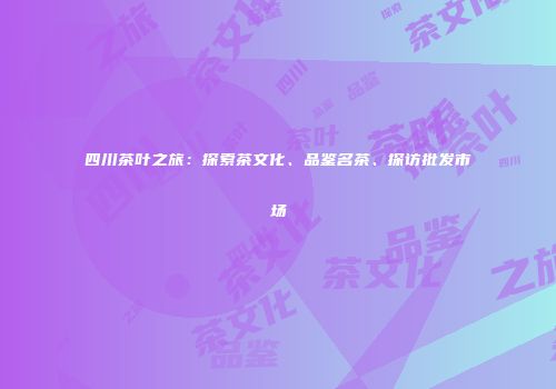 四川茶叶之旅：探索茶文化、品鉴名茶、探访批发市场