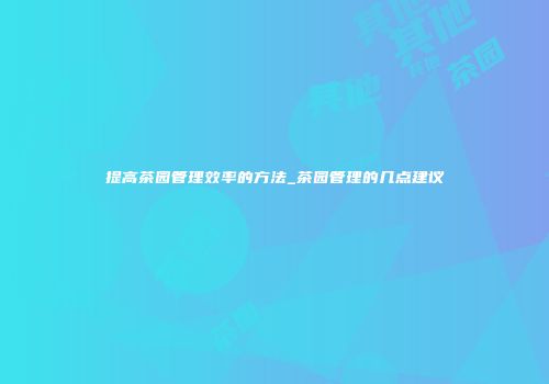 提高茶园管理效率的方法_茶园管理的几点建议