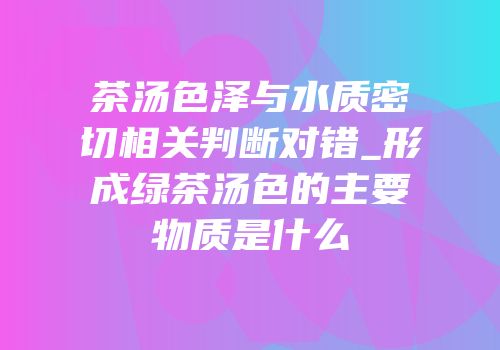 茶汤色泽与水质密切相关判断对错_形成绿茶汤色的主要物质是什么