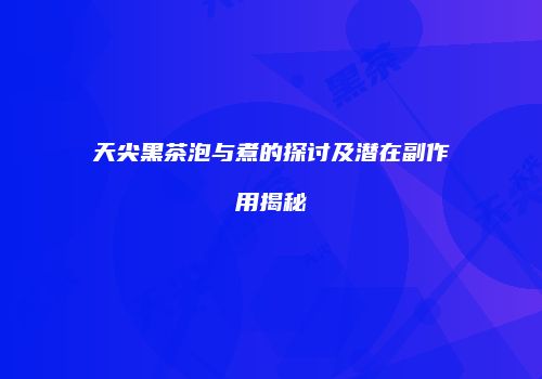 天尖黑茶泡与煮的探讨及潜在副作用揭秘