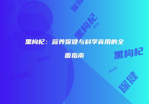 黑枸杞：营养保健与科学食用的全面指南