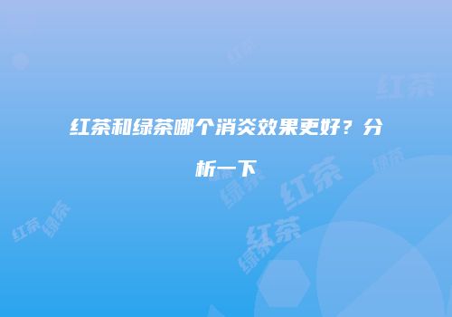 红茶和绿茶哪个消炎效果更好？分析一下
