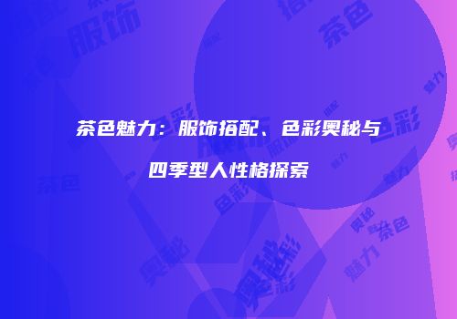 茶色魅力：服饰搭配、色彩奥秘与四季型人性格探索