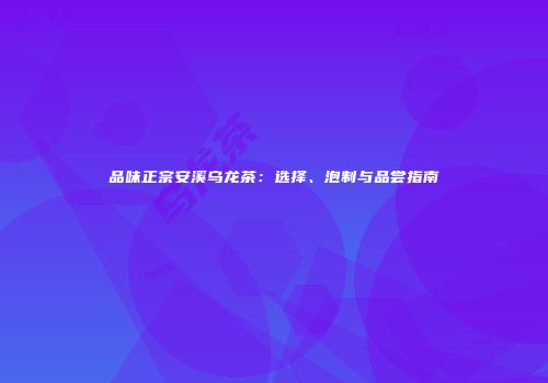 品味正宗安溪乌龙茶：选择、泡制与品尝指南