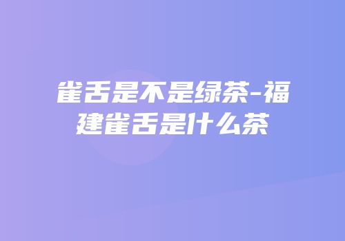 雀舌是不是绿茶-福建雀舌是什么茶
