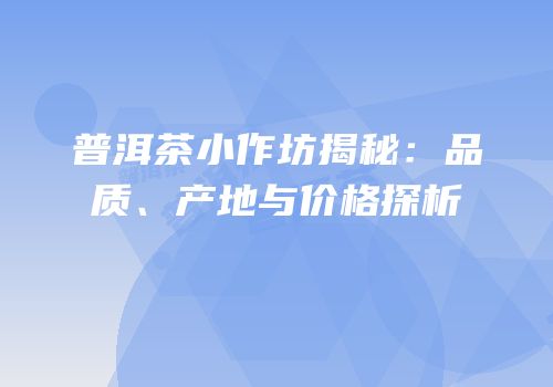 普洱茶小作坊揭秘：品质、产地与价格探析