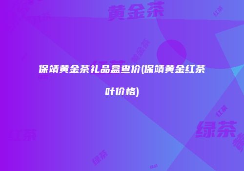 保靖黄金茶礼品盒查价(保靖黄金红茶叶价格)