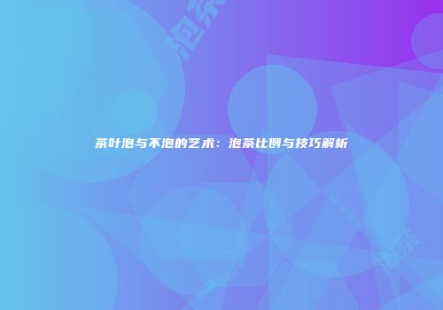 茶叶泡与不泡的艺术：泡茶比例与技巧解析