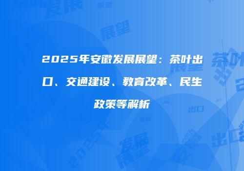 2025年安徽发展展望：茶叶出口、交通建设、教育改革、民生政策等解析