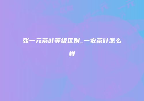 张一元茶叶等级区别_一农茶叶怎么样