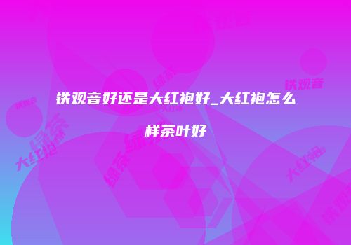 铁观音好还是大红袍好_大红袍怎么样茶叶好