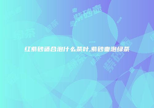 红紫砂适合泡什么茶叶,紫砂壶泡绿茶