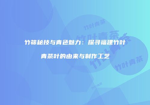 竹筛秘技与青色魅力：探寻福建竹叶青茶叶的由来与制作工艺
