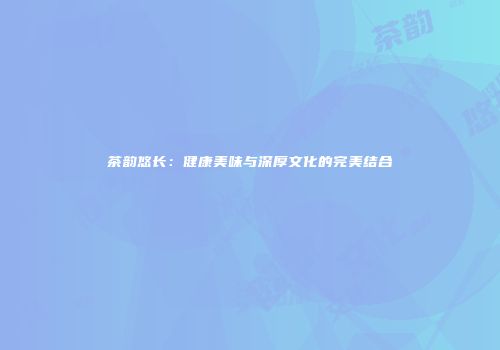茶韵悠长：健康美味与深厚文化的完美结合