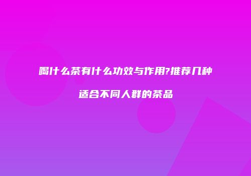 喝什么茶有什么功效与作用?推荐几种适合不同人群的茶品