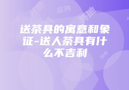 送茶具的寓意和象征-送人茶具有什么不吉利