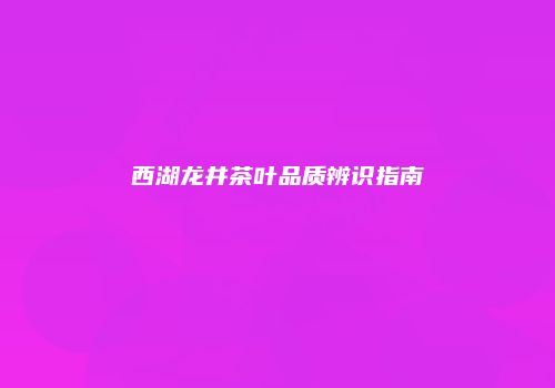 西湖龙井茶叶品质辨识指南