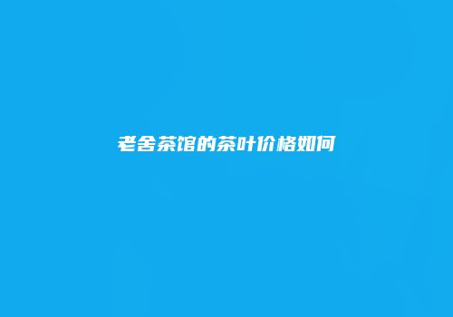 老舍茶馆的茶叶价格如何