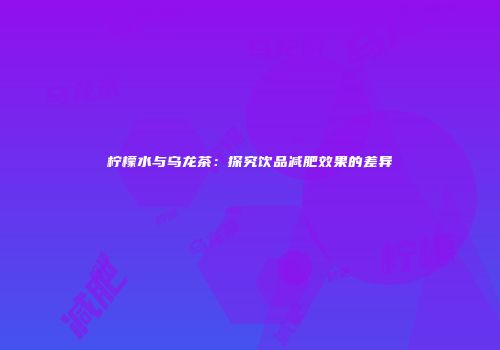 柠檬水与乌龙茶：探究饮品减肥效果的差异