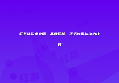 红茶选购全攻略：品种揭秘、优劣辨识与冲泡技巧