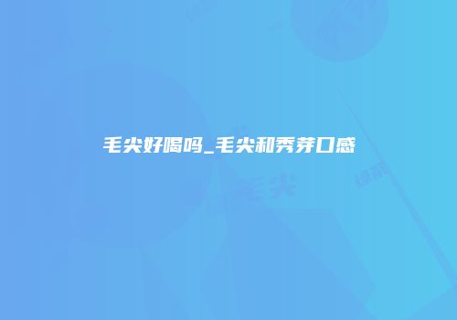 毛尖好喝吗_毛尖和秀芽口感