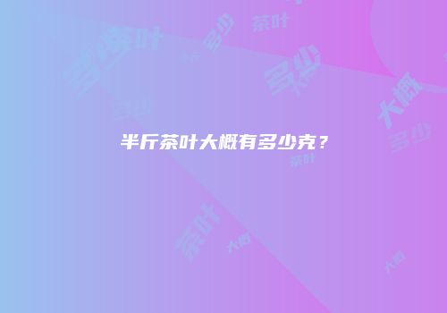 半斤茶叶大概有多少克？