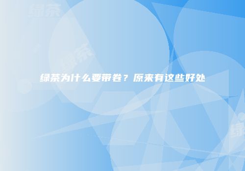 绿茶为什么要带卷？原来有这些好处