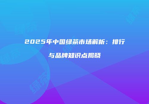 2025年中国绿茶市场解析：排行与品牌知识点揭晓
