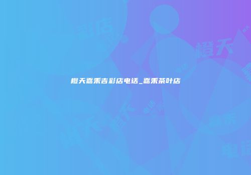 橙天嘉禾吉彩店电话_嘉禾茶叶店