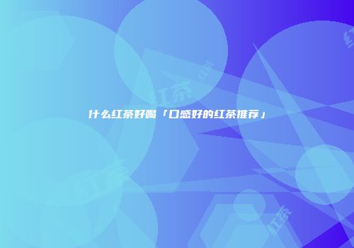 什么红茶好喝「口感好的红茶推荐」
