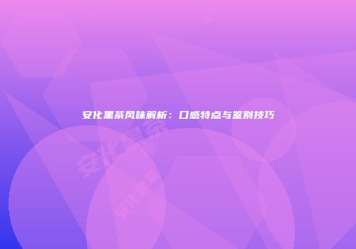 安化黑茶风味解析：口感特点与鉴别技巧