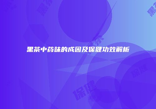 黑茶中药味的成因及保健功效解析