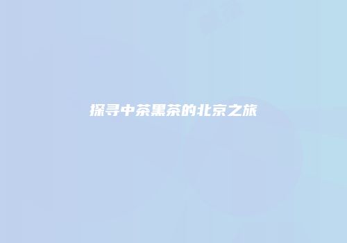 探寻中茶黑茶的北京之旅