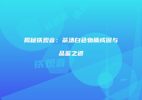 揭秘铁观音：茶汤白色物质成因与品鉴之道