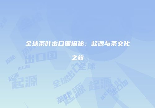 全球茶叶出口国探秘：起源与茶文化之旅