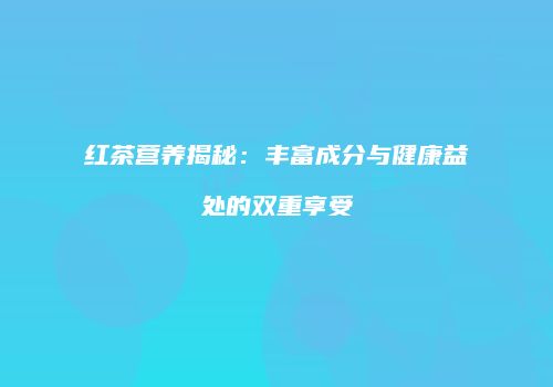 红茶营养揭秘：丰富成分与健康益处的双重享受