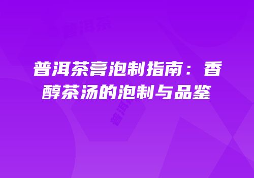 普洱茶膏泡制指南：香醇茶汤的泡制与品鉴