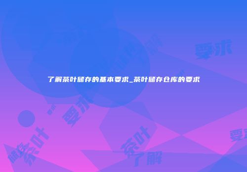 了解茶叶储存的基本要求_茶叶储存仓库的要求